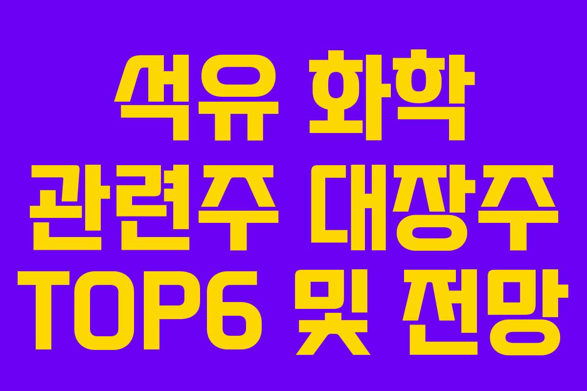석유 화학 관련주 대장주 TOP6 및 전망 석유 화학 관련주 대장주 TOP6 및 전망