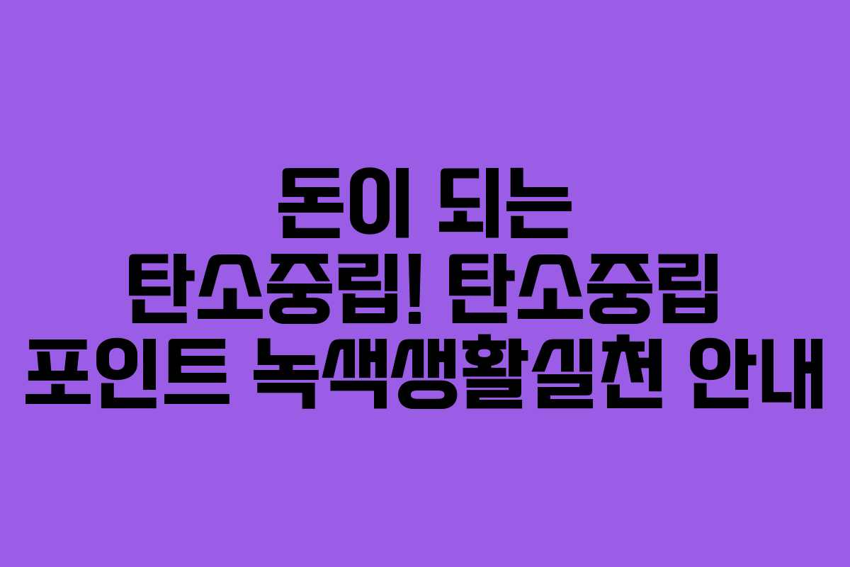 돈이 되는 탄소중립! 탄소중립 포인트 녹색생활실천 안내