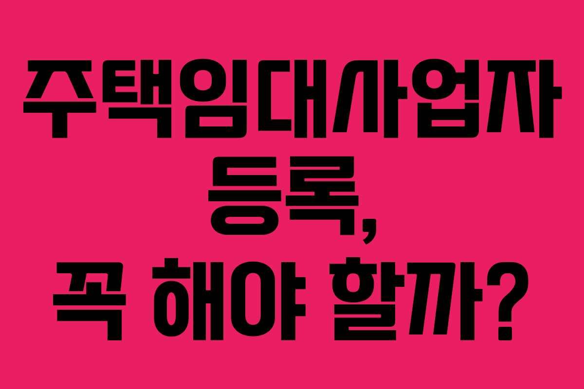 주택임대사업자 등록, 꼭 해야 할까?