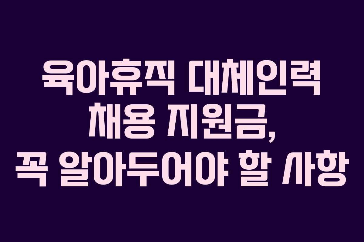 육아휴직 대체인력 채용 지원금, 꼭 알아두어야 할 사항