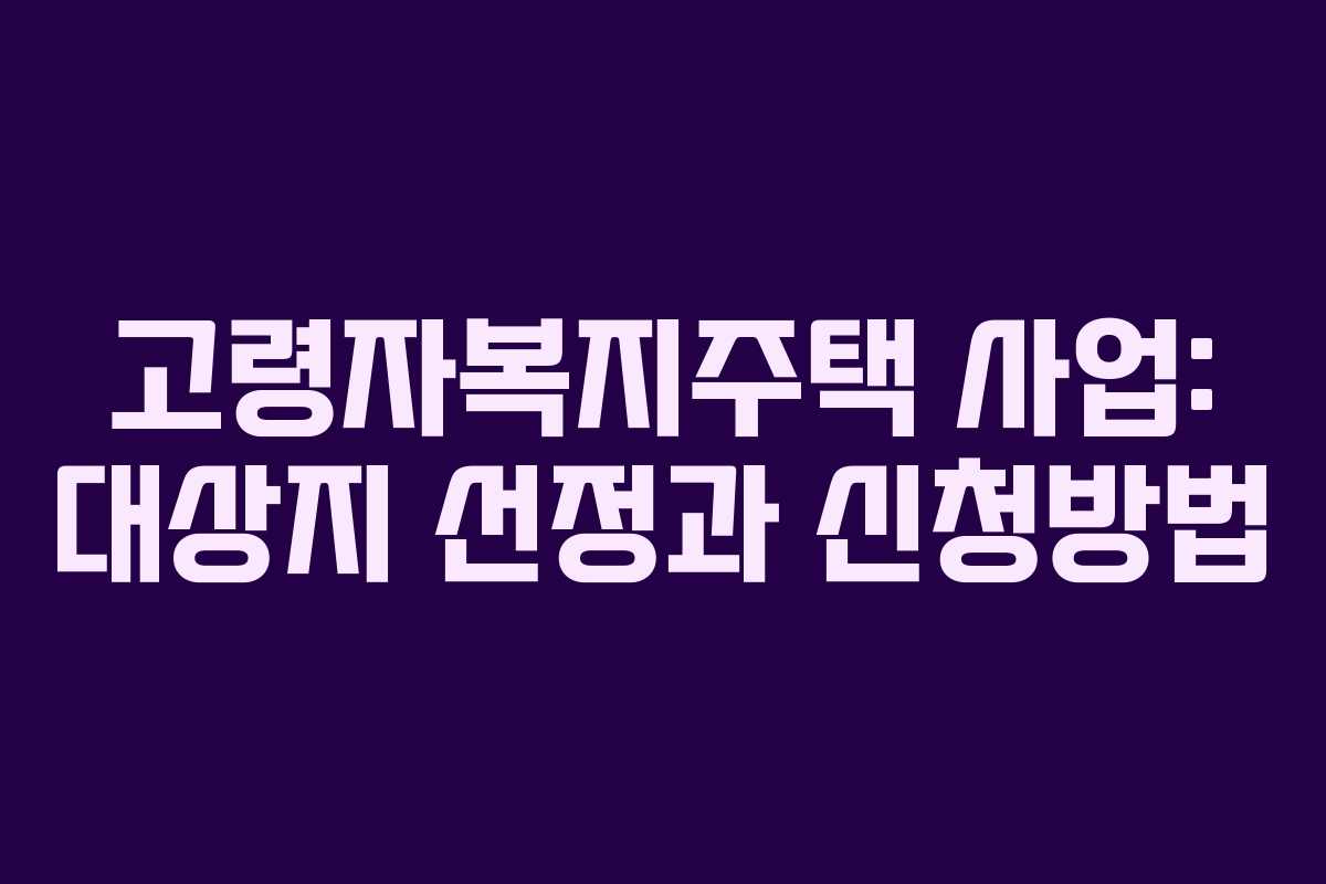 고령자복지주택 사업: 대상지 선정과 신청방법
