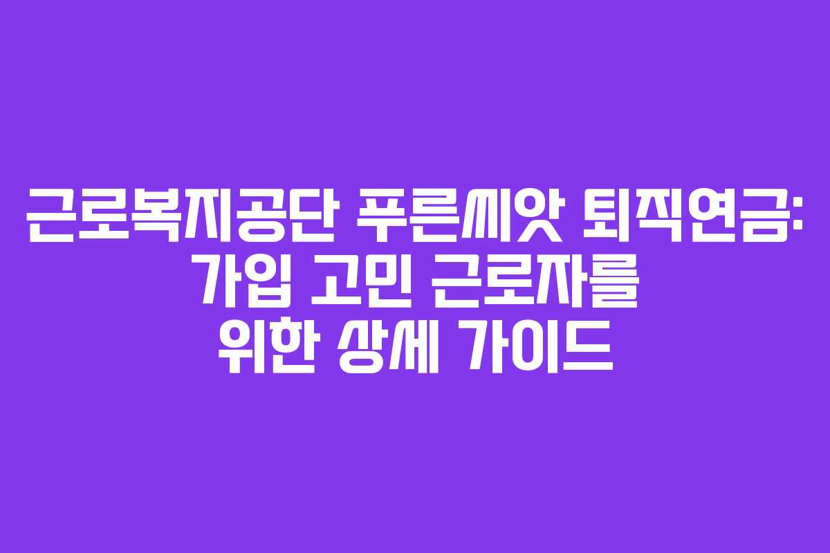 근로복지공단 푸른씨앗 퇴직연금: 가입 고민 근로자를 위한 상세 가이드