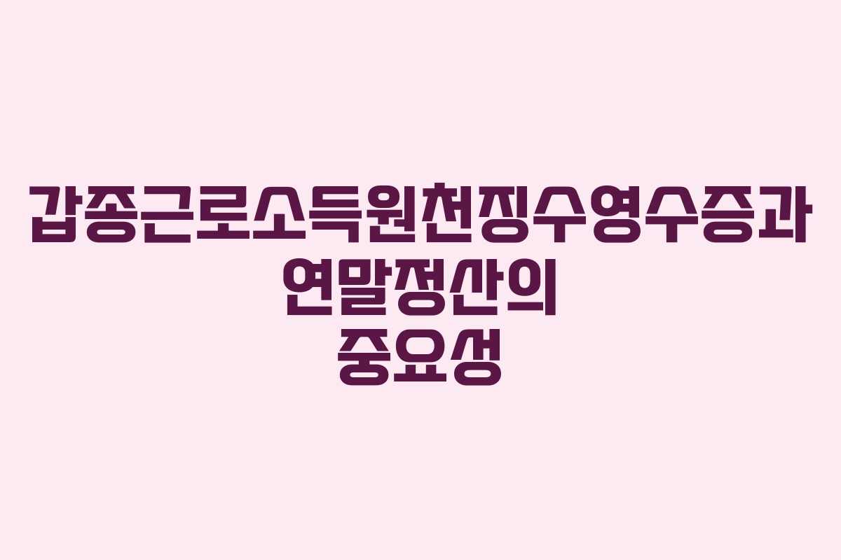 갑종근로소득원천징수영수증과 연말정산의 중요성