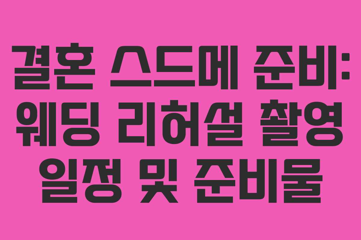 결혼 스드메 준비: 웨딩 리허설 촬영 일정 및 준비물