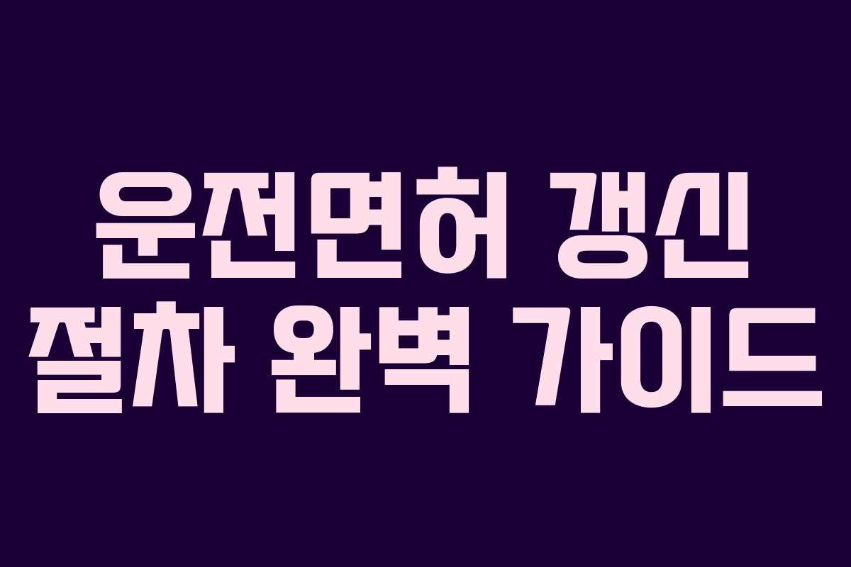 운전면허 갱신 절차 완벽 가이드 운전면허 갱신 절차 완벽 가이드