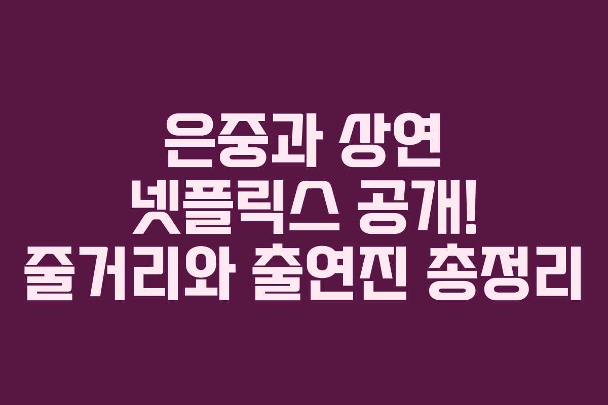 은중과 상연 넷플릭스 공개! 줄거리와 출연진 총정리