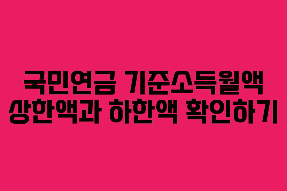 국민연금 기준소득월액 상한액과 하한액 확인하기 국민연금 기준소득월액 상한액과 하한액 확인하기