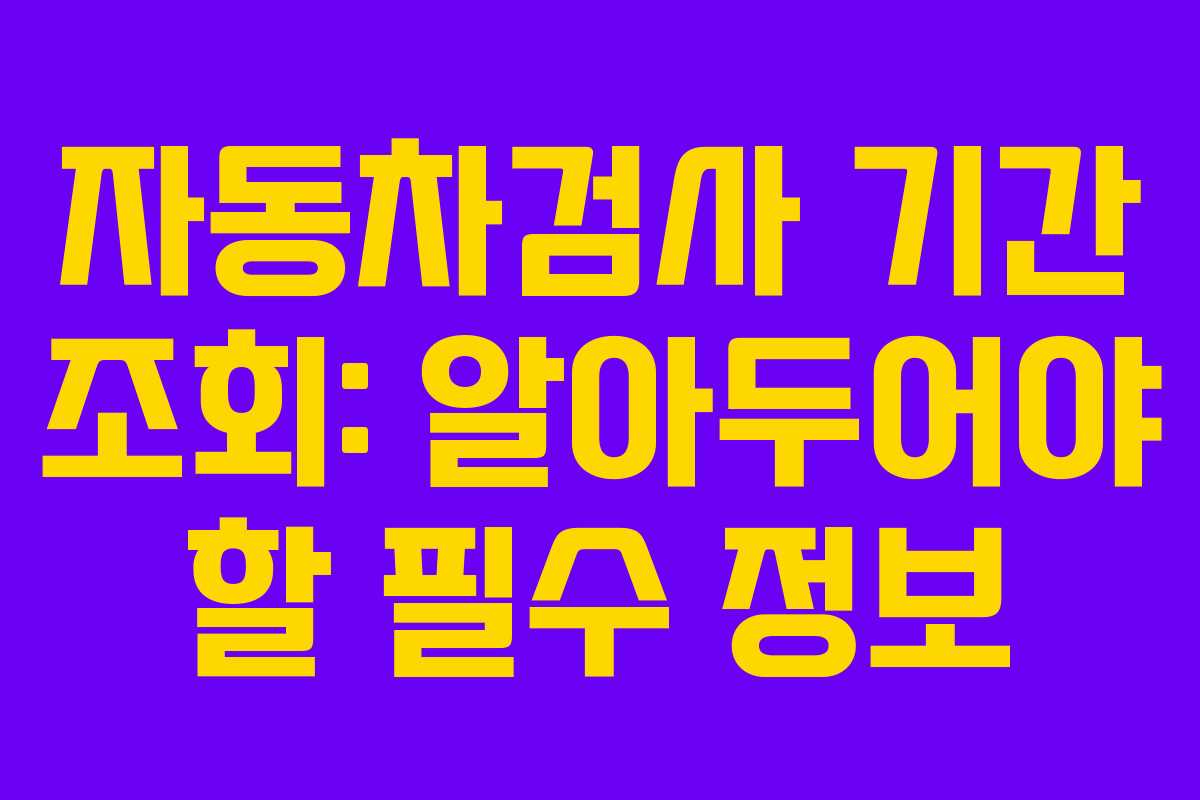 자동차검사 기간 조회: 알아두어야 할 필수 정보