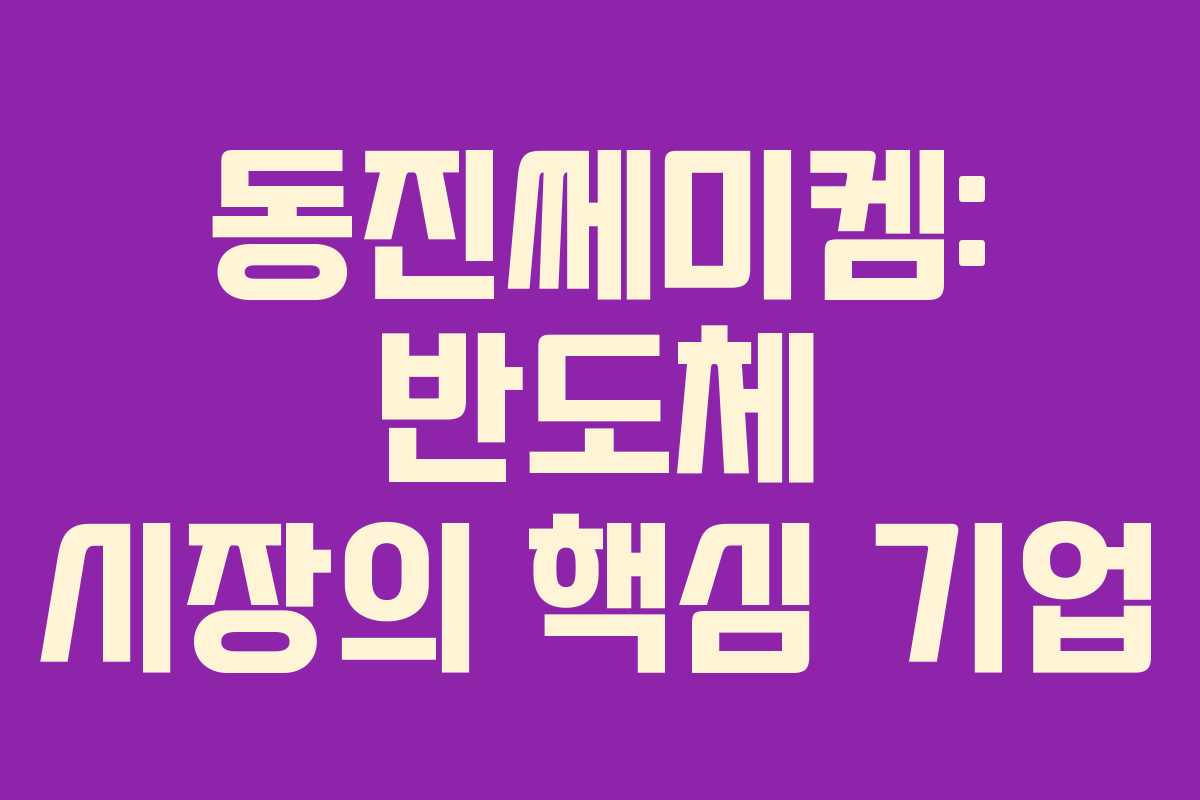 동진쎄미켐: 반도체 시장의 핵심 기업