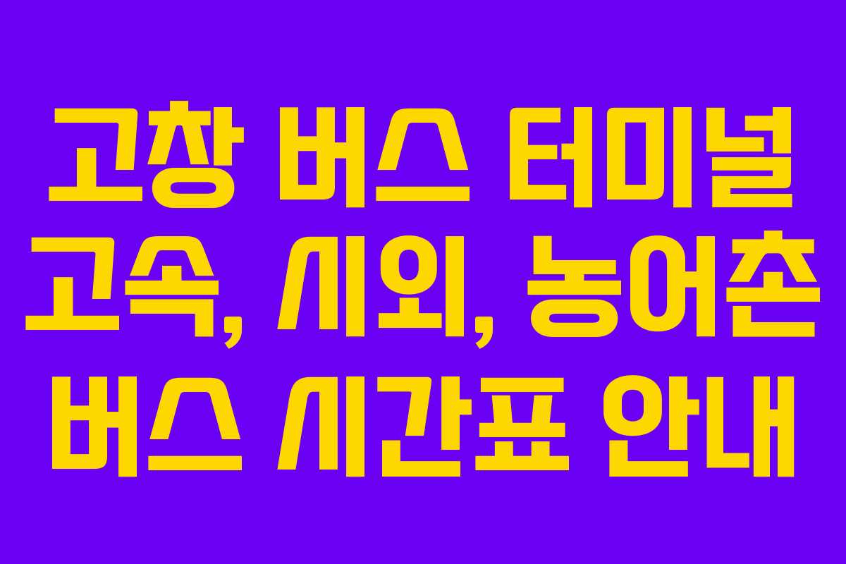 고창 버스 터미널 고속, 시외, 농어촌 버스 시간표 안내 고창 버스 터미널 고속, 시외, 농어촌 버스 시간표 안내