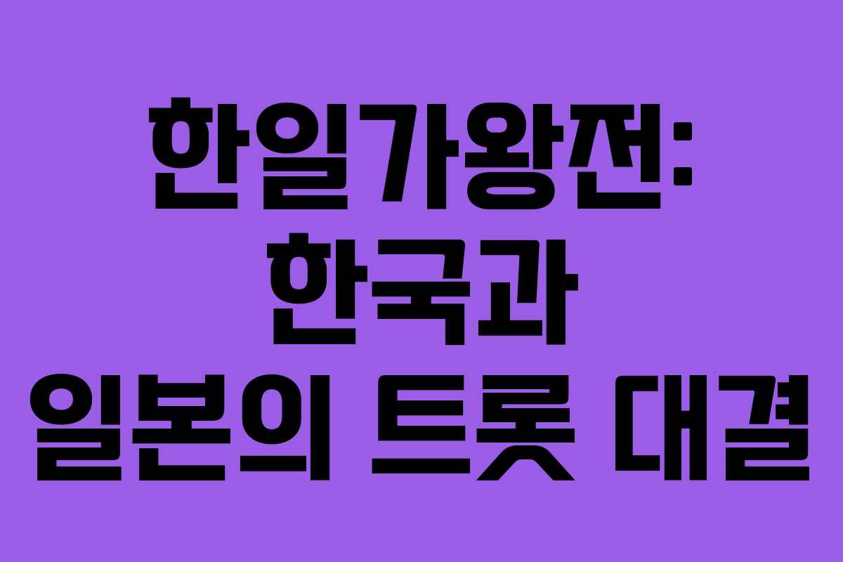 한일가왕전: 한국과 일본의 트롯 대결 한일가왕전: 한국과 일본의 트롯 대결