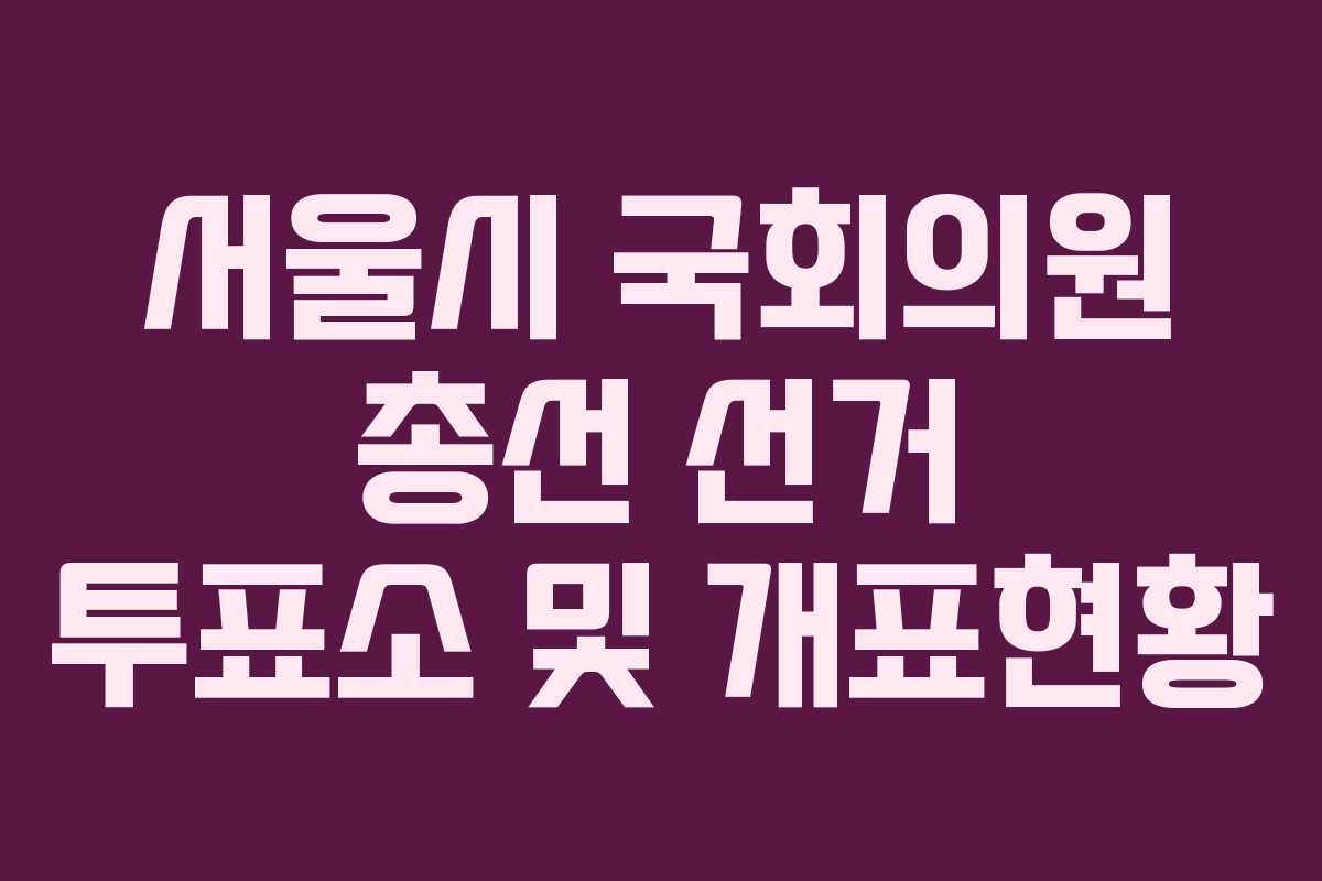 서울시 국회의원 총선 선거 투표소 및 개표현황 서울시 국회의원 총선 선거 투표소 및 개표현황