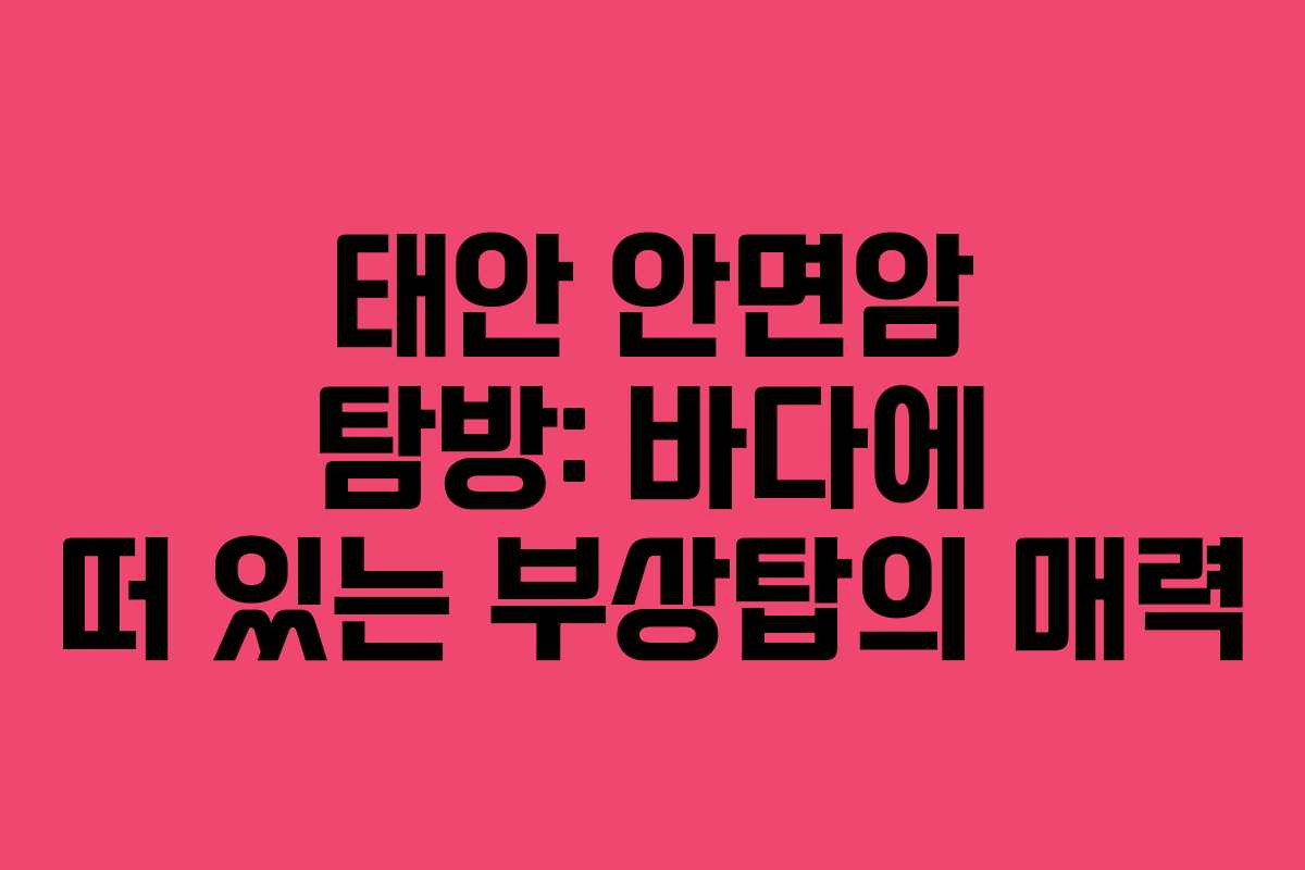 태안 안면암 탐방: 바다에 떠 있는 부상탑의 매력