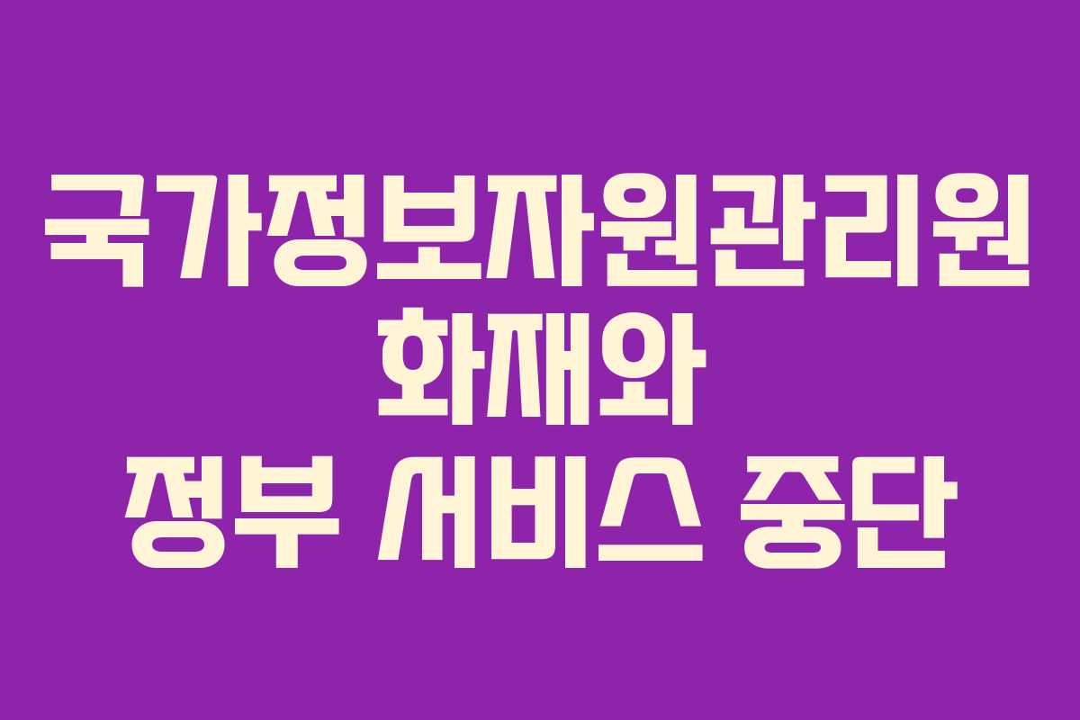 국가정보자원관리원 화재와 정부 서비스 중단 국가정보자원관리원 화재와 정부 서비스 중단