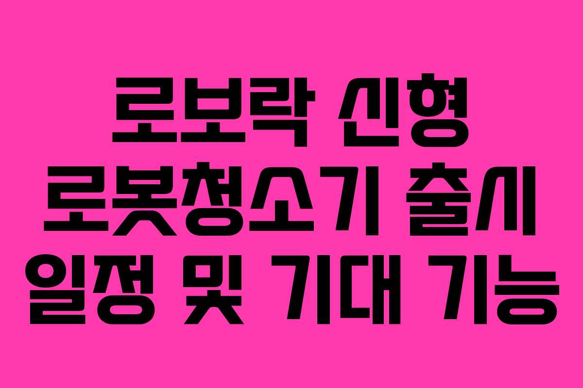 로보락 신형 로봇청소기 출시 일정 및 기대 기능