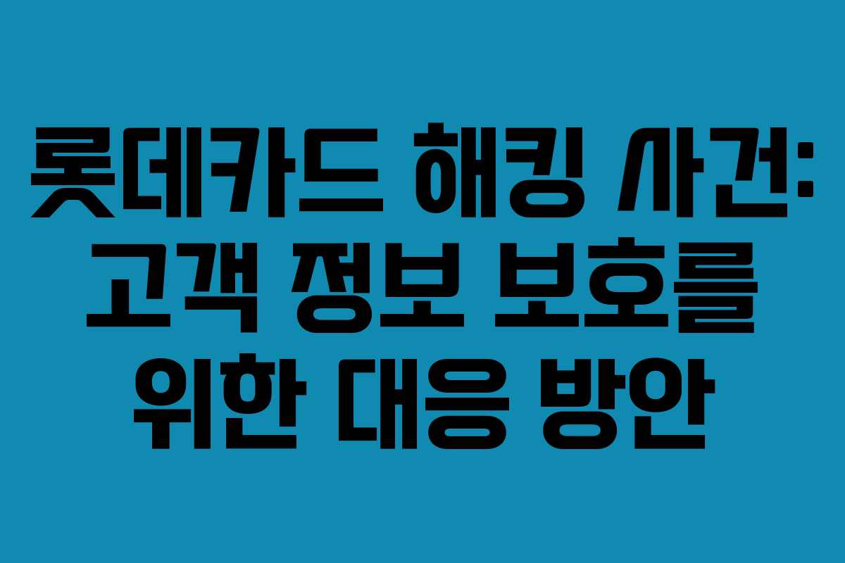 롯데카드 해킹 사건: 고객 정보 보호를 위한 대응 방안