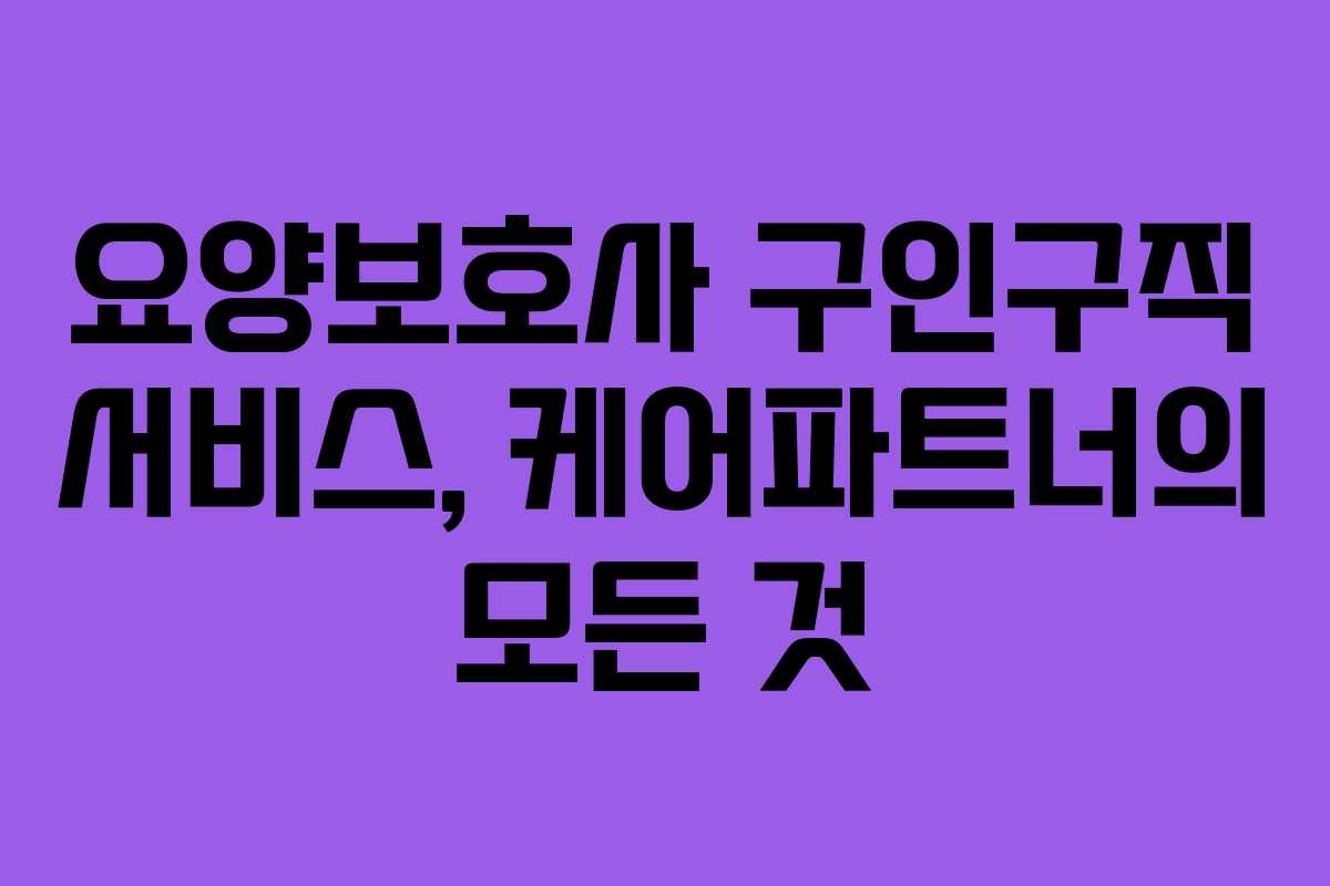 요양보호사 구인구직 서비스, 케어파트너의 모든 것