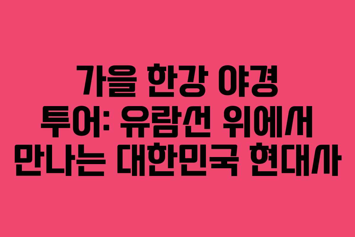 가을 한강 야경 투어: 유람선 위에서 만나는 대한민국 현대사