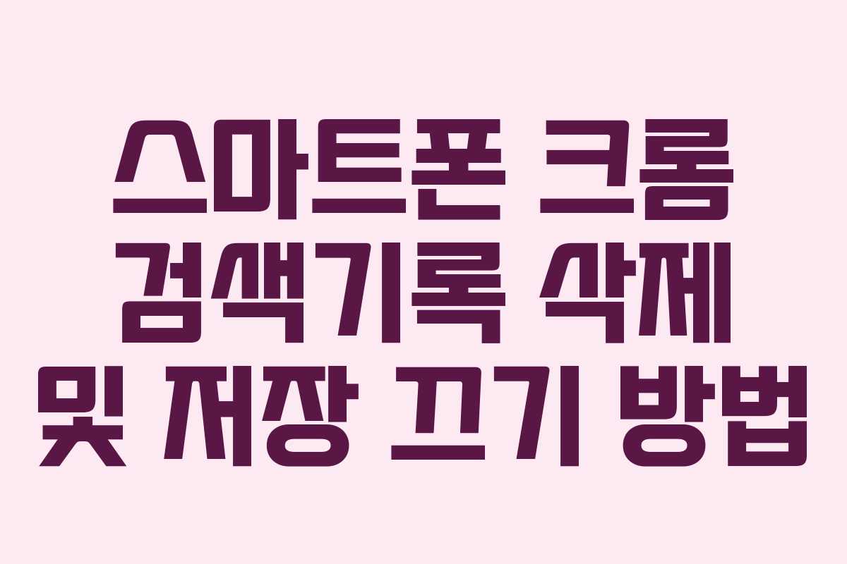 스마트폰 크롬 검색기록 삭제 및 저장 끄기 방법 스마트폰 크롬 검색기록 삭제 및 저장 끄기 방법