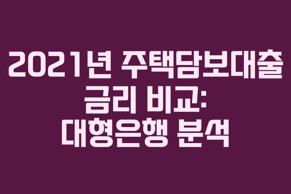 2021년 주택담보대출 금리 비교: 대형은행 분석
