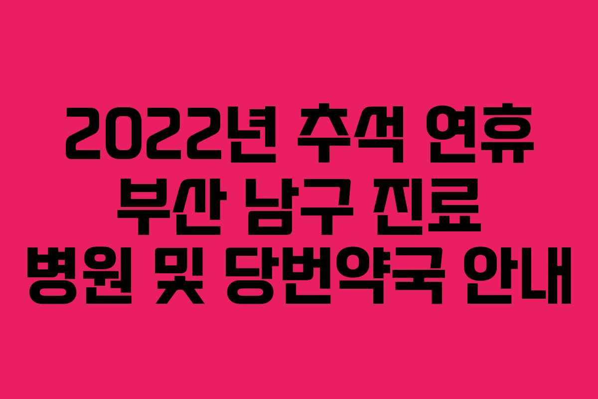 2022년 추석 연휴 부산 남구 진료 병원 및 당번약국 안내