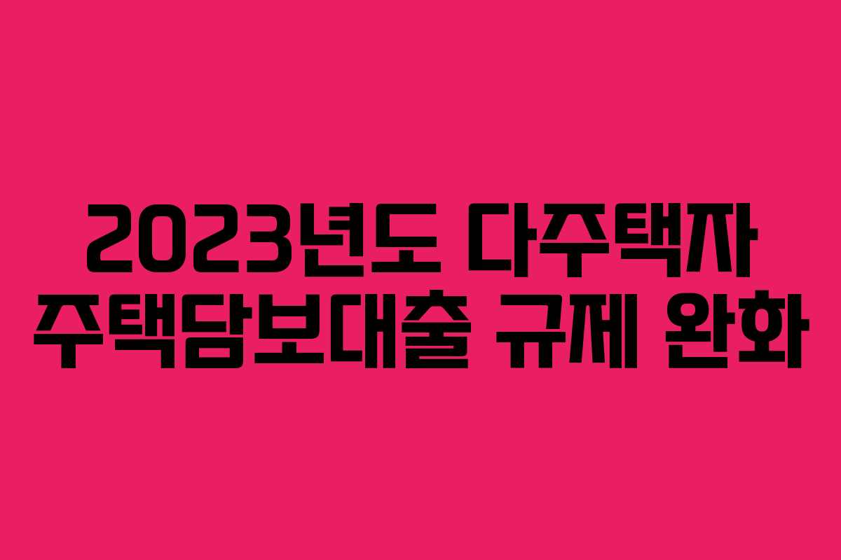 2023년도 다주택자 주택담보대출 규제 완화 2023년도 다주택자 주택담보대출 규제 완화