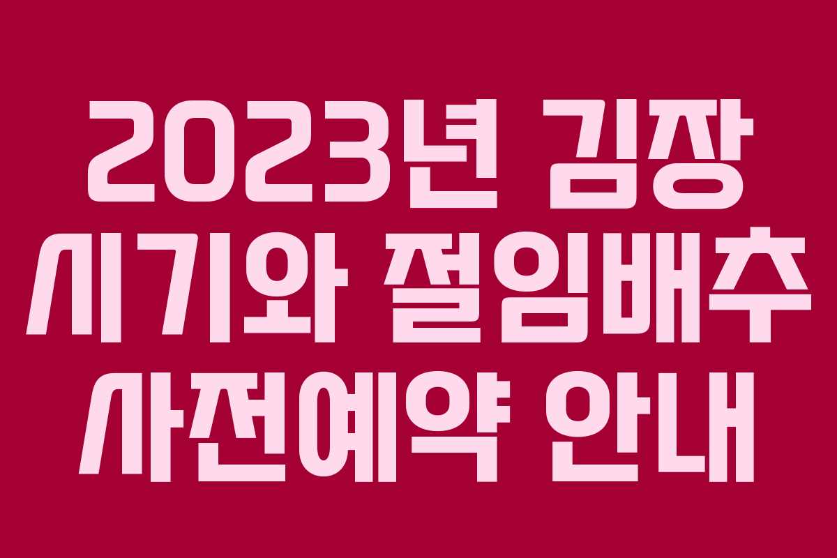 2023년 김장 시기와 절임배추 사전예약 안내 2023년 김장 시기와 절임배추 사전예약 안내
