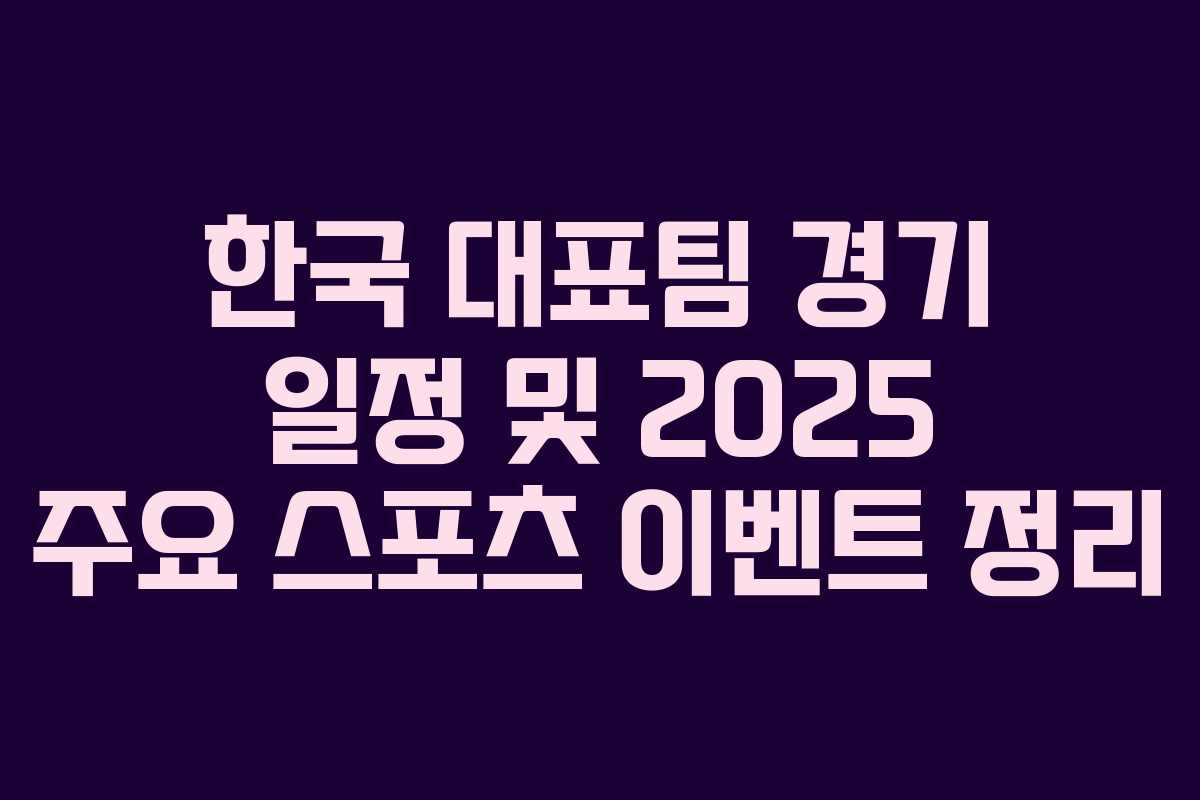 한국 대표팀 경기 일정 및 2025 주요 스포츠 이벤트 정리