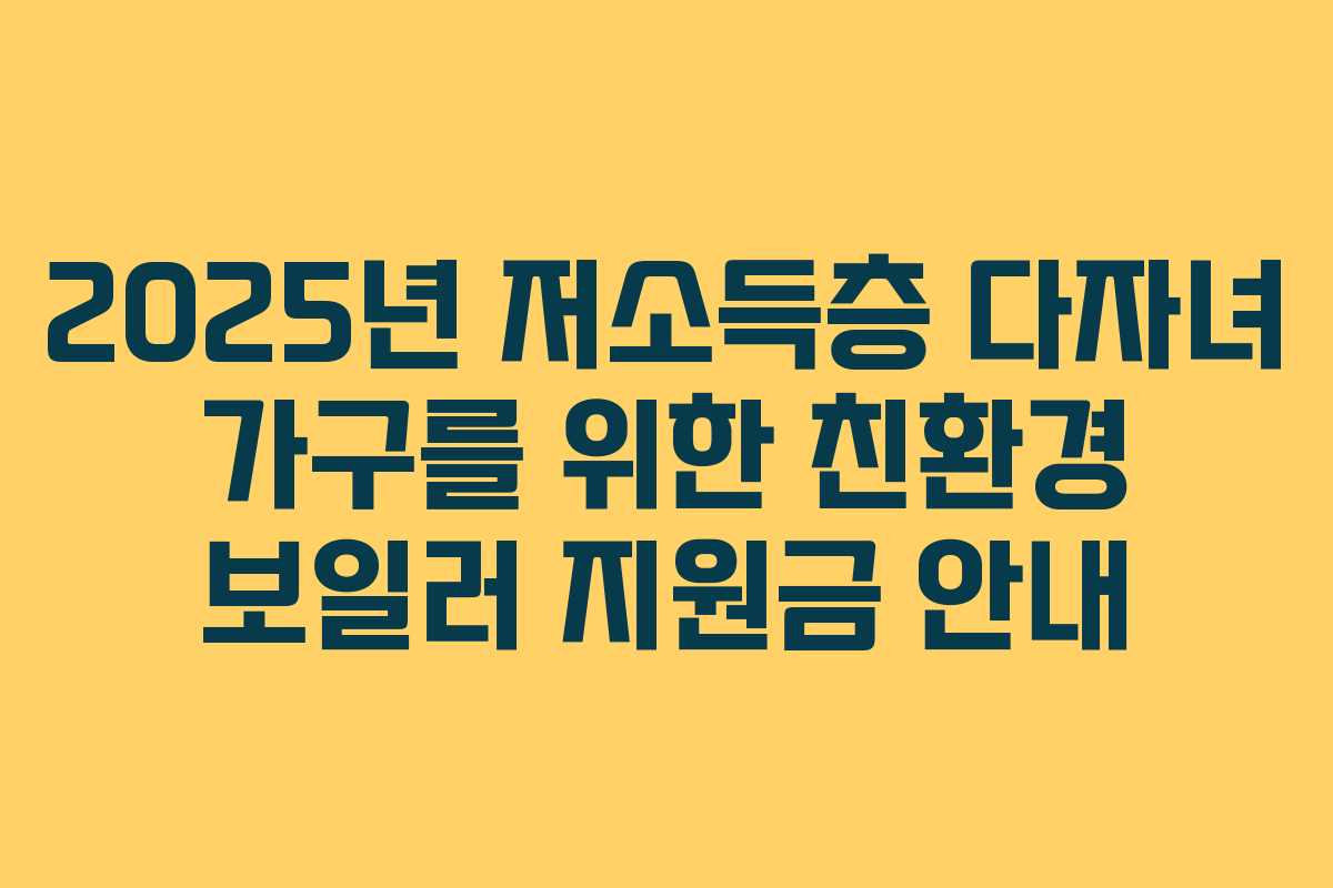 2025년 저소득층 다자녀 가구를 위한 친환경 보일러 지원금 안내