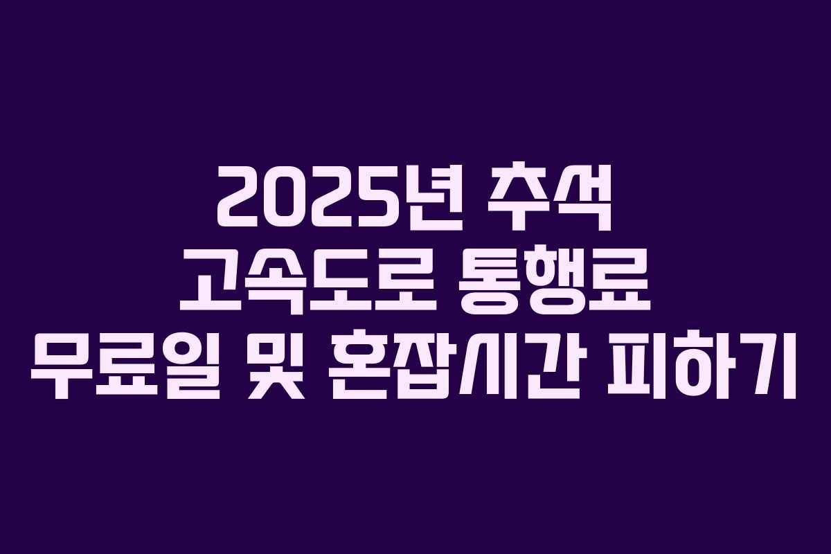 2025년 추석 고속도로 통행료 무료일 및 혼잡시간 피하기 2025년 추석 고속도로 통행료 무료일 및 혼잡시간 피하기