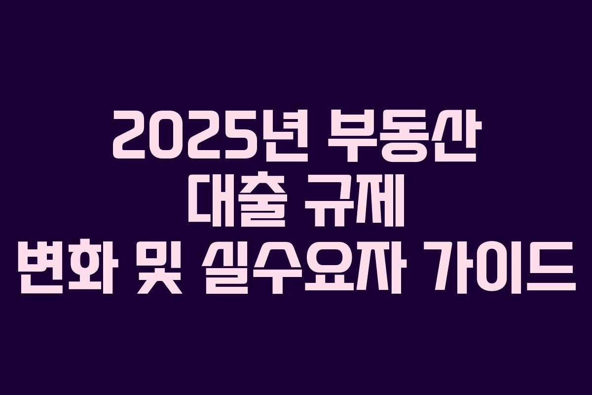 2025년 부동산 대출 규제 변화 및 실수요자 가이드