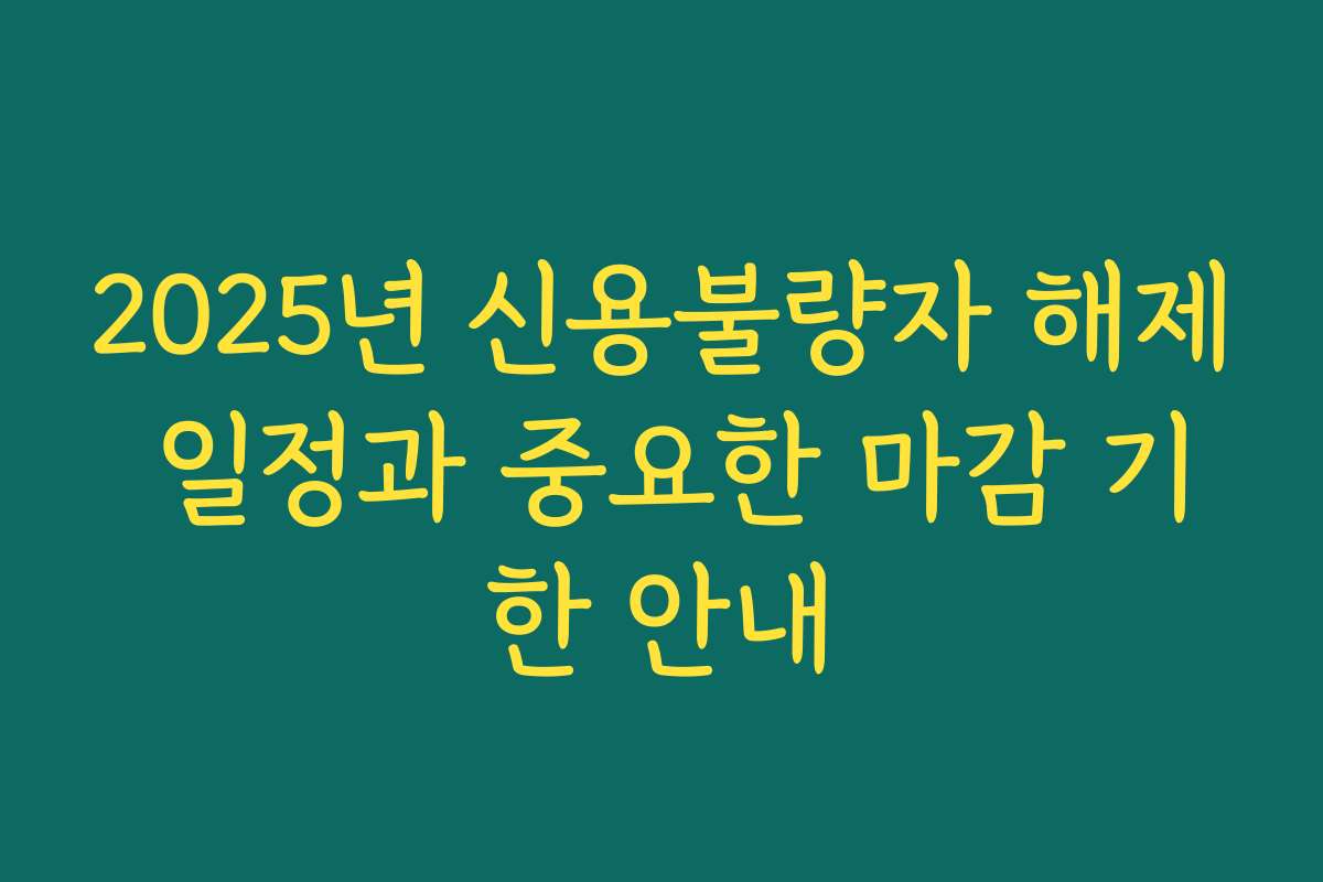 2025년 신용불량자 해제 일정과 중요한 마감 기한 안내