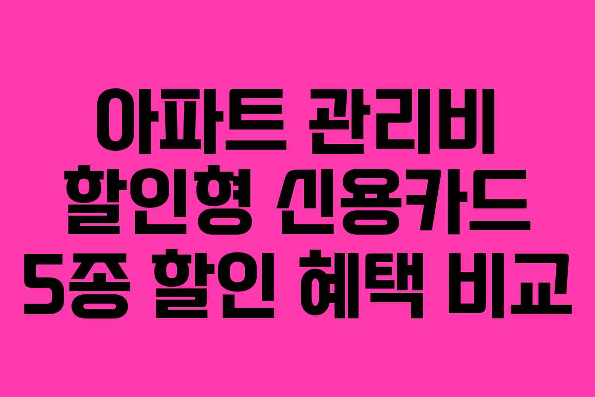 아파트 관리비 할인형 신용카드 5종 할인 혜택 비교 아파트 관리비 할인형 신용카드 5종 할인 혜택 비교