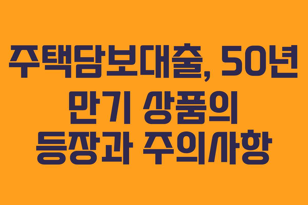 주택담보대출, 50년 만기 상품의 등장과 주의사항