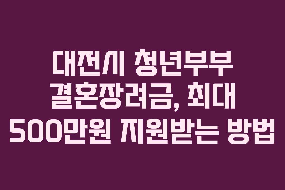 대전시 청년부부 결혼장려금, 최대 500만원 지원받는 방법