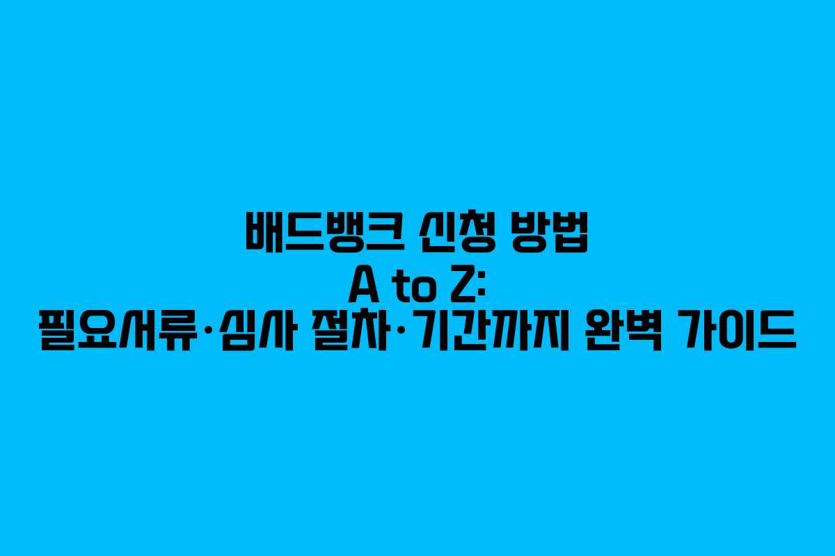 배드뱅크 신청 방법 A to Z: 필요서류·심사 절차·기간까지 완벽 가이드