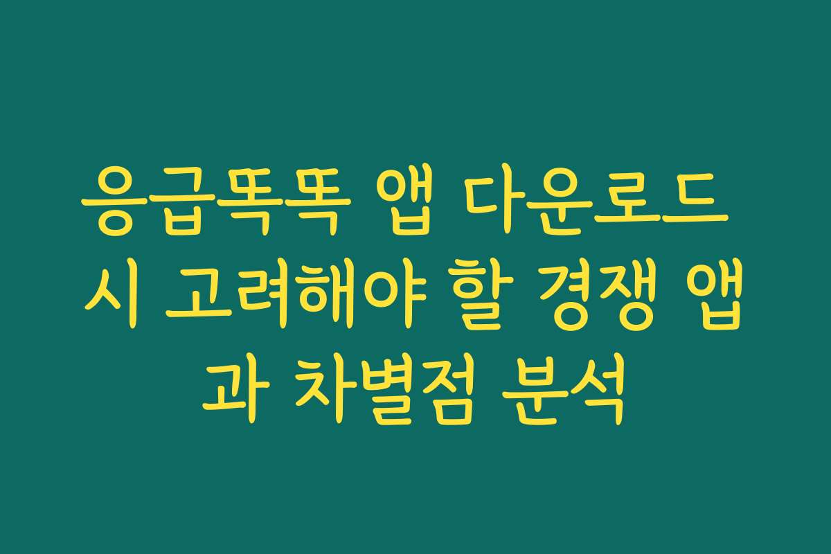 응급똑똑 앱 다운로드 시 고려해야 할 경쟁 앱과 차별점 분석