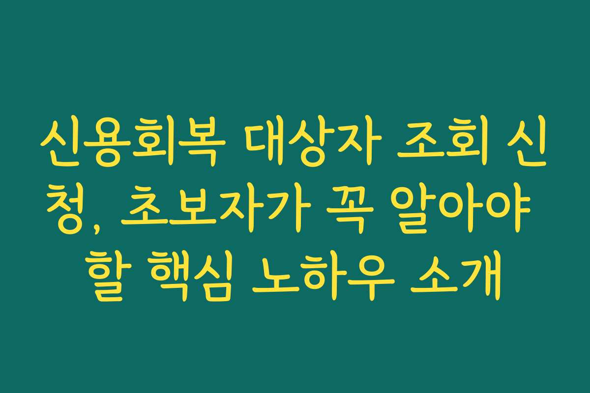 신용회복 대상자 조회 신청, 초보자가 꼭 알아야 할 핵심 노하우 소개