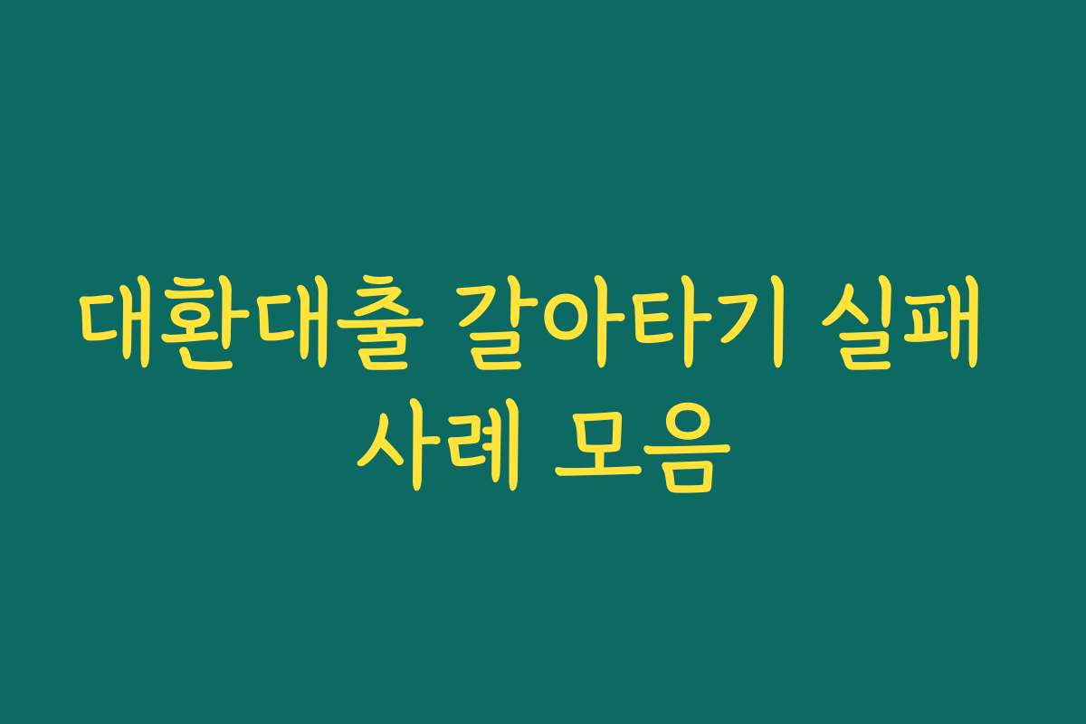 대환대출 갈아타기 실패 사례 모음