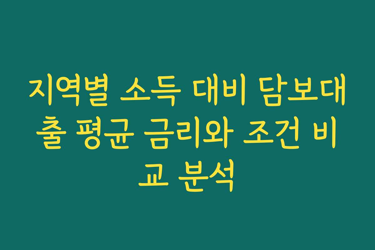 지역별 소득 대비 담보대출 평균 금리와 조건 비교 분석