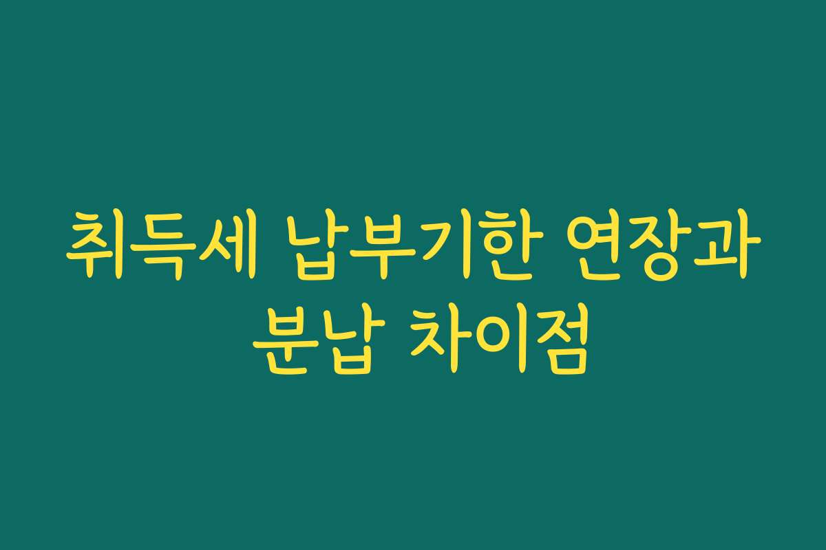 취득세 납부기한 연장과 분납 차이점 취득세 납부기한 연장과 분납 차이점