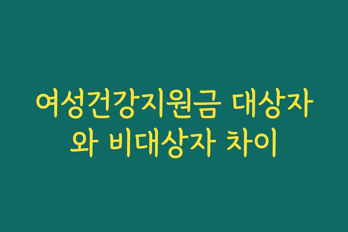 여성건강지원금 대상자와 비대상자 차이 여성건강지원금 대상자와 비대상자 차이