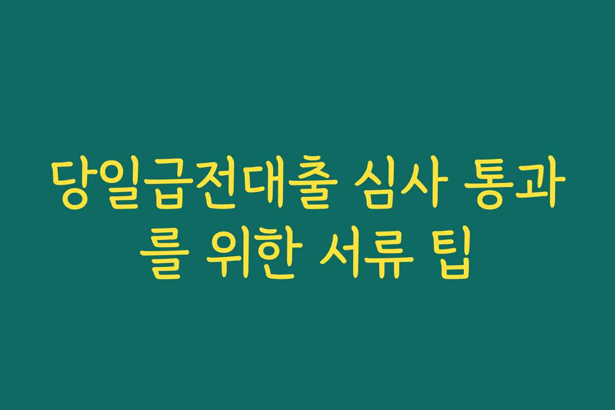 당일급전대출 심사 통과를 위한 서류 팁