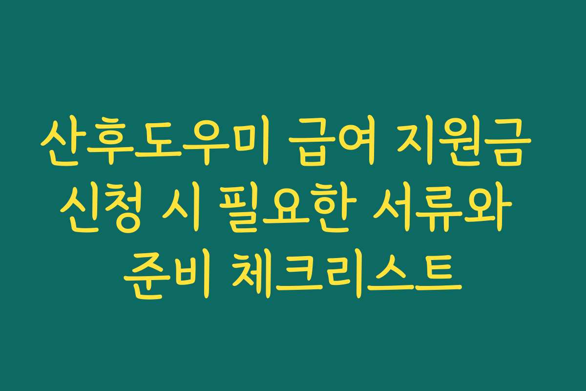 산후도우미 급여 지원금 신청 시 필요한 서류와 준비 체크리스트