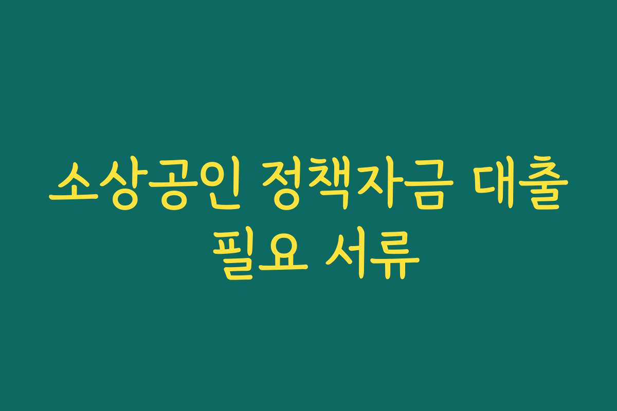 소상공인 정책자금 대출 필요 서류 소상공인 정책자금 대출 필요 서류