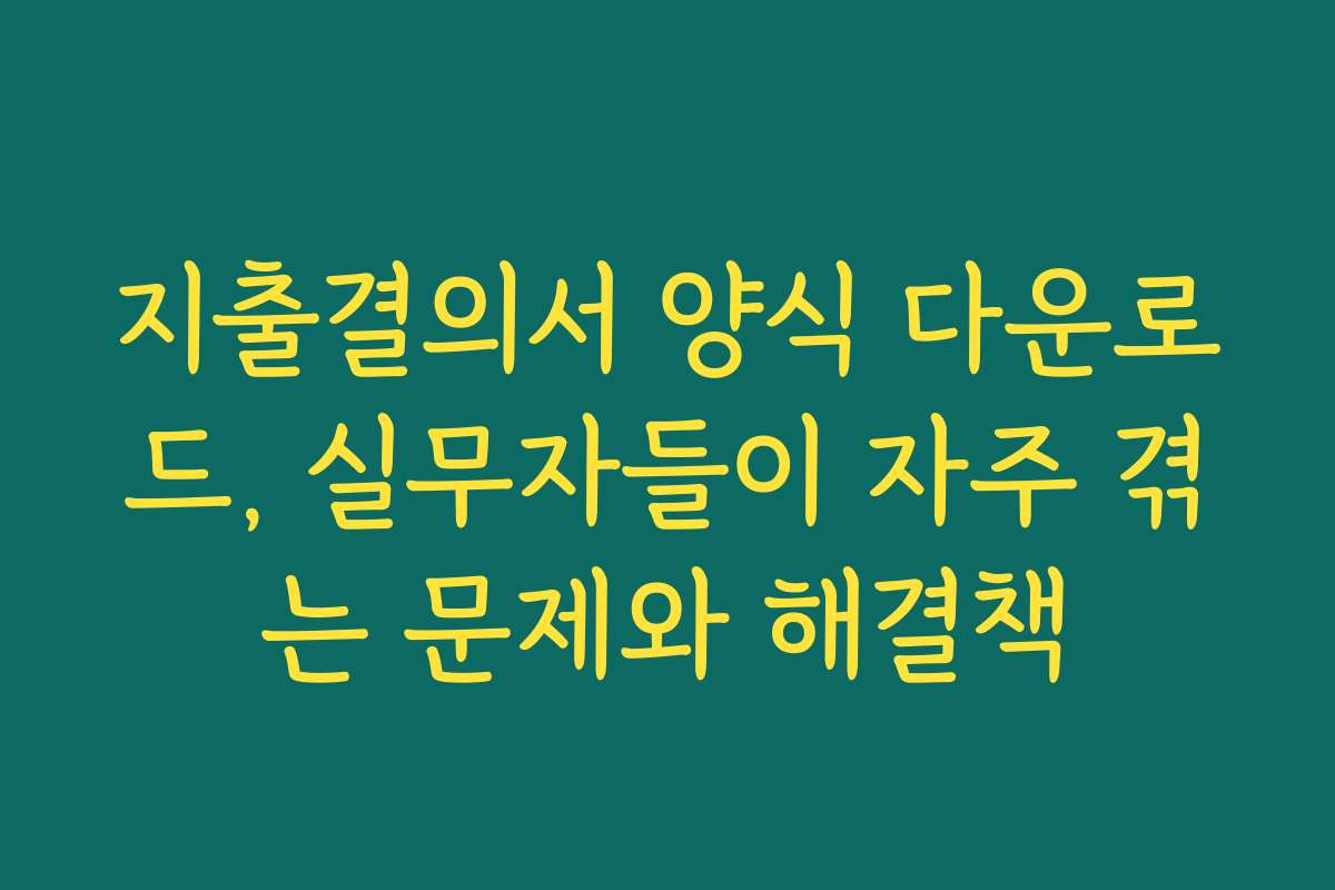 지출결의서 양식 다운로드, 실무자들이 자주 겪는 문제와 해결책 지출결의서 양식 다운로드, 실무자들이 자주 겪는 문제와 해결책