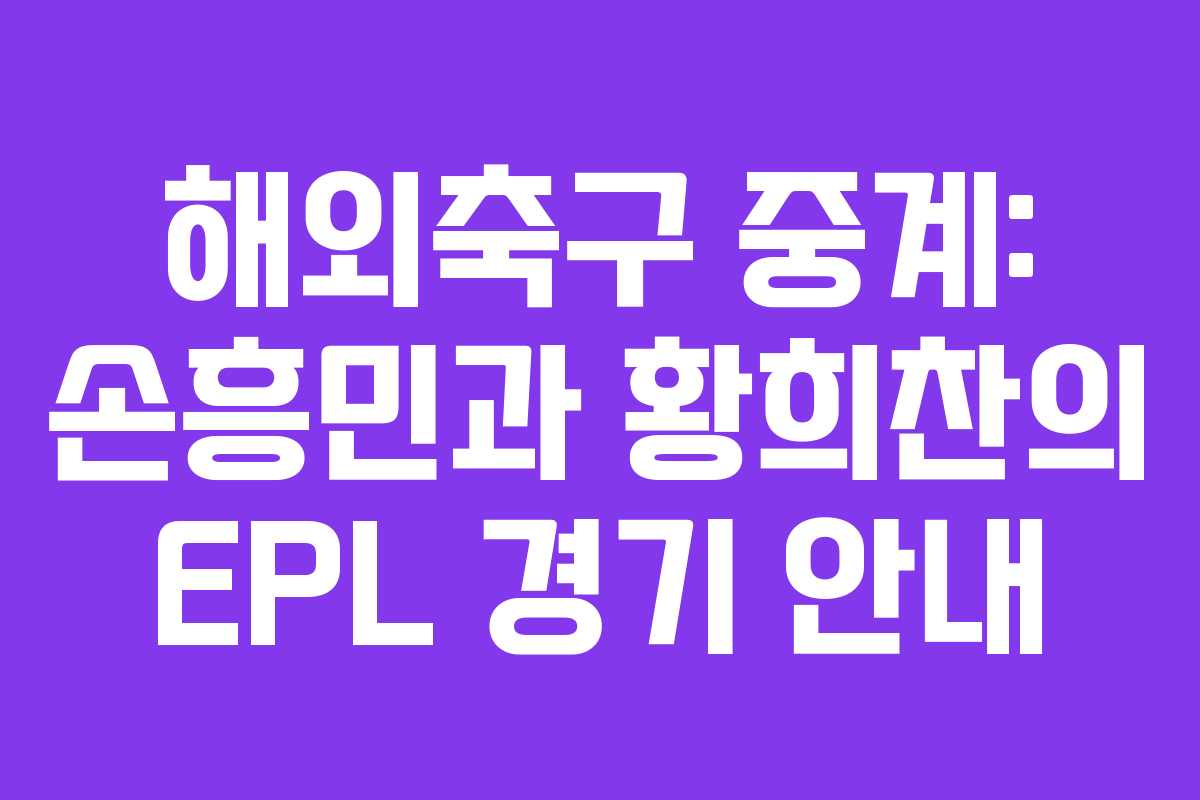 해외축구 중계: 손흥민과 황희찬의 EPL 경기 안내