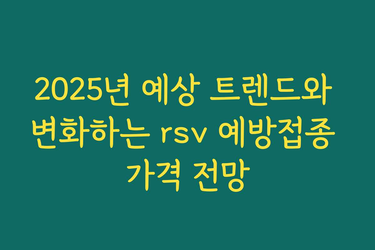 2025년 예상 트렌드와 변화하는 rsv 예방접종 가격 전망