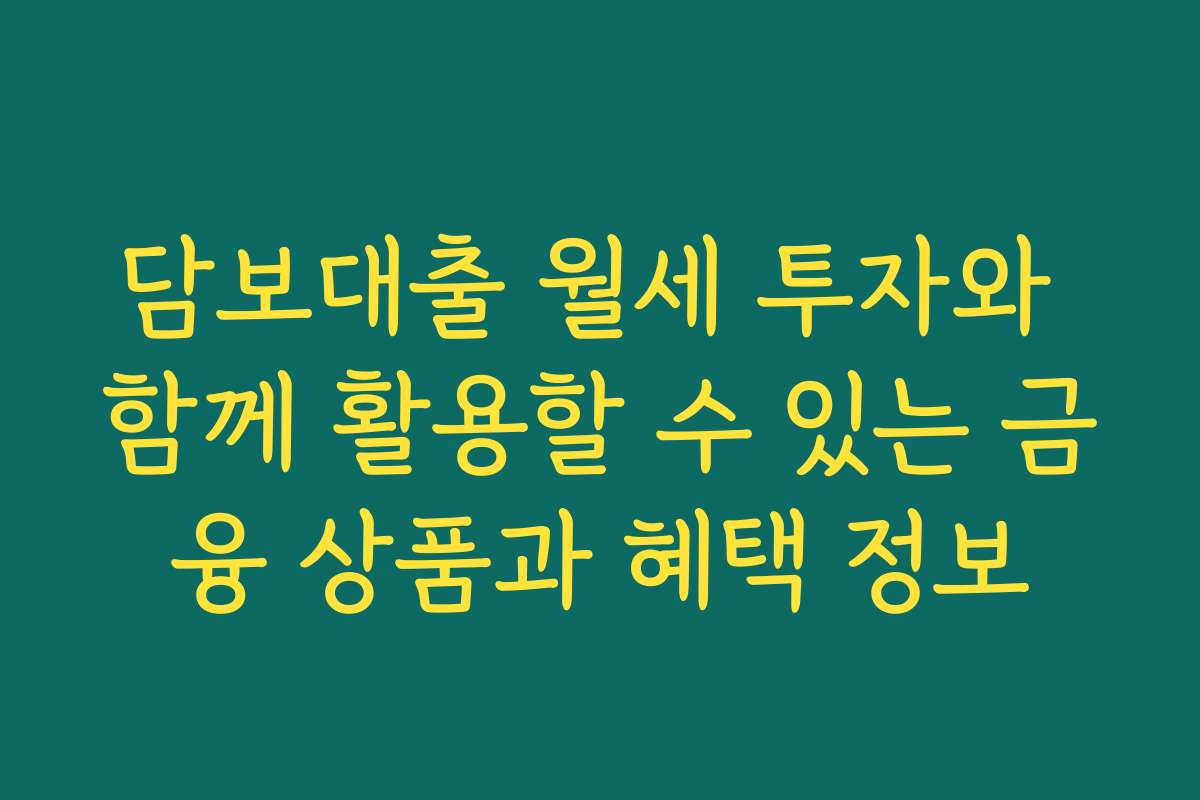 담보대출 월세 투자와 함께 활용할 수 있는 금융 상품과 혜택 정보