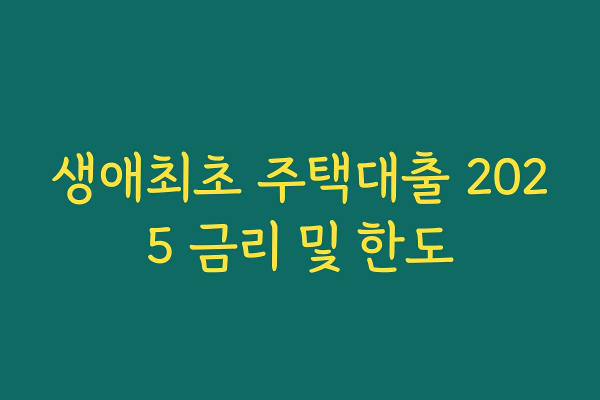 생애최초 주택대출 2025 금리 및 한도 생애최초 주택대출 2025 금리 및 한도